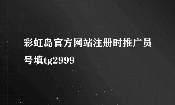 彩虹岛官方网站注册时推广员号填tg2999