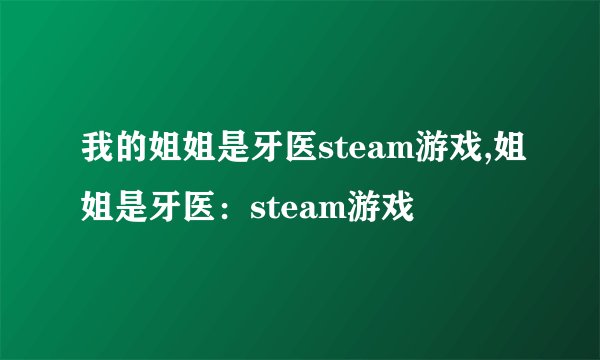 我的姐姐是牙医steam游戏,姐姐是牙医：steam游戏