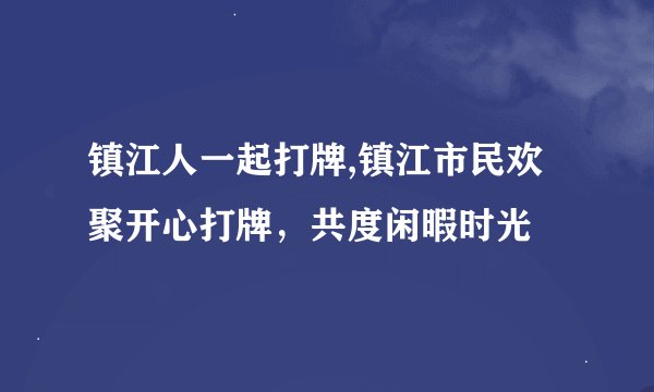 镇江人一起打牌,镇江市民欢聚开心打牌，共度闲暇时光