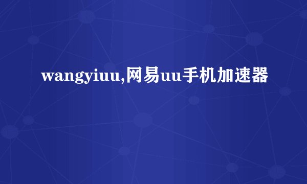 wangyiuu,网易uu手机加速器