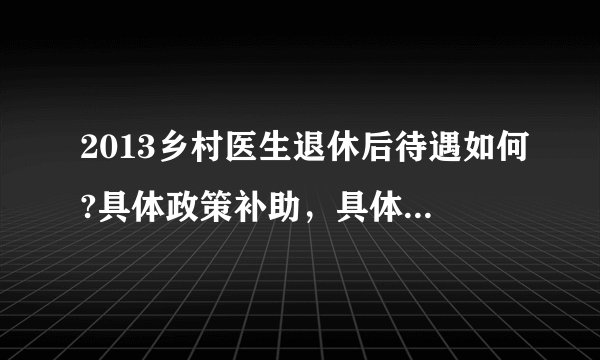 2013乡村医生退休后待遇如何?具体政策补助，具体保险金额是多少？