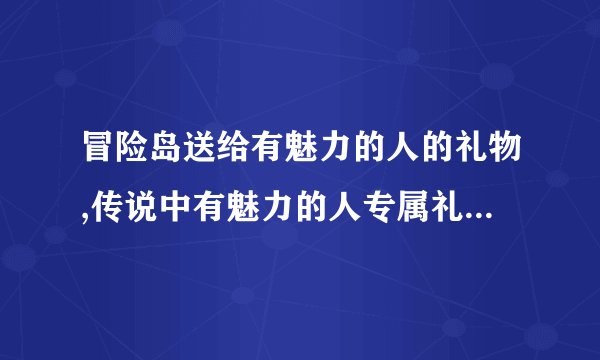 冒险岛送给有魅力的人的礼物,传说中有魅力的人专属礼物——冒险岛