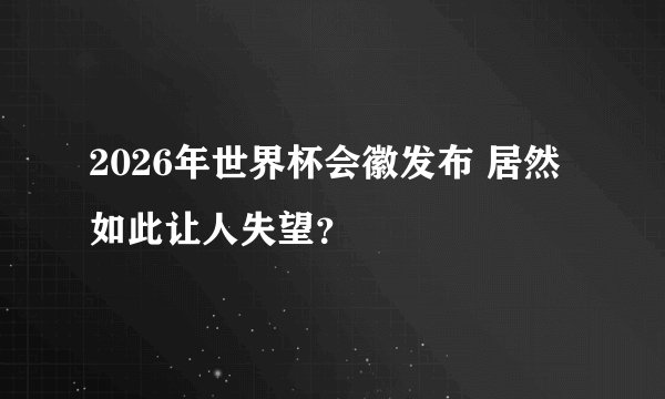 2026年世界杯会徽发布 居然如此让人失望？