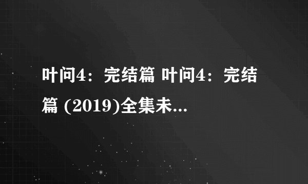 叶问4：完结篇 叶问4：完结篇 (2019)全集未删减高清版免费下载