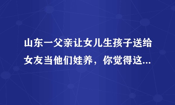 山东一父亲让女儿生孩子送给女友当他们娃养，你觉得这个要求离谱吗？