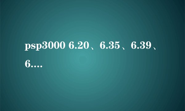 psp3000 6.20、6.35、6.39、6.60 哪个系统最好？
