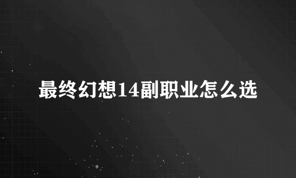 最终幻想14副职业怎么选