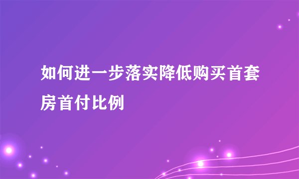 如何进一步落实降低购买首套房首付比例