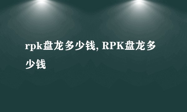 rpk盘龙多少钱, RPK盘龙多少钱