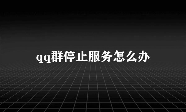 qq群停止服务怎么办