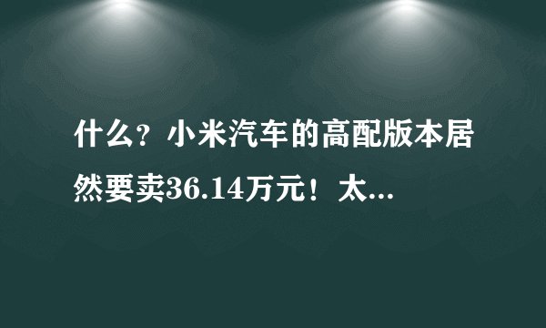 什么？小米汽车的高配版本居然要卖36.14万元！太惊人了！