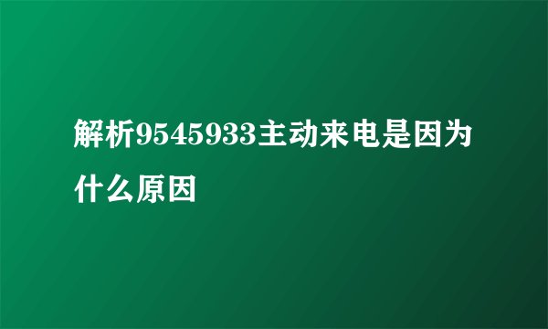 解析9545933主动来电是因为什么原因
