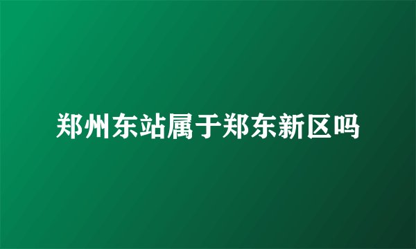 郑州东站属于郑东新区吗