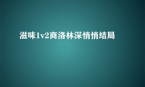 滋味1v2商洛林深悄悄结局