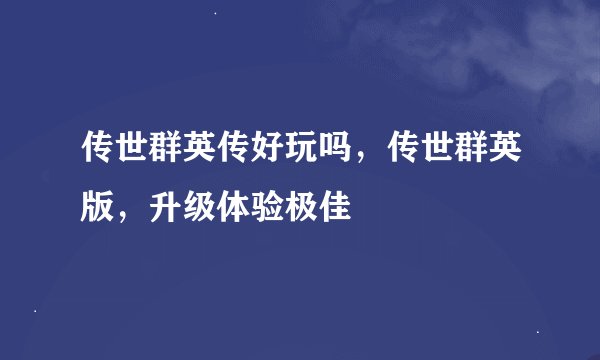 传世群英传好玩吗，传世群英版，升级体验极佳