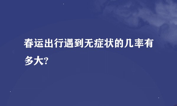 春运出行遇到无症状的几率有多大?