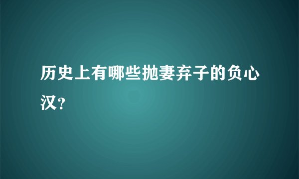 历史上有哪些抛妻弃子的负心汉？