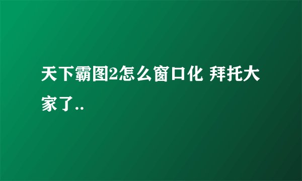 天下霸图2怎么窗口化 拜托大家了..