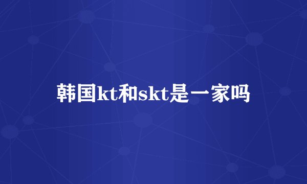 韩国kt和skt是一家吗