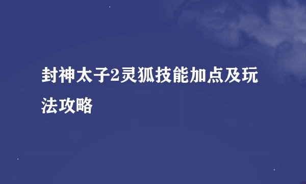 封神太子2灵狐技能加点及玩法攻略