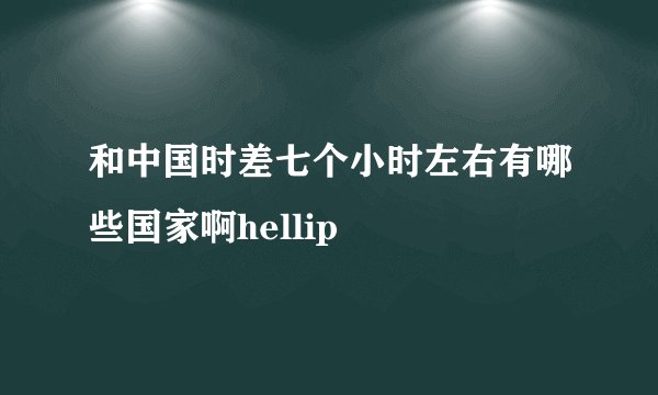 和中国时差七个小时左右有哪些国家啊hellip