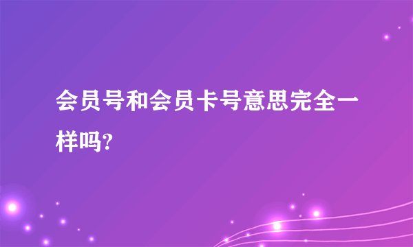 会员号和会员卡号意思完全一样吗?