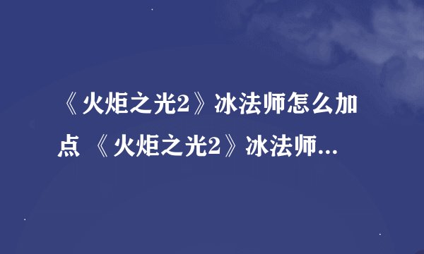 《火炬之光2》冰法师怎么加点 《火炬之光2》冰法师加点攻略