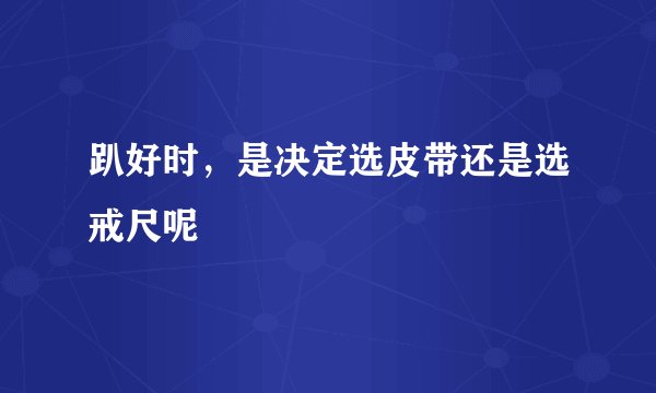 趴好时，是决定选皮带还是选戒尺呢
