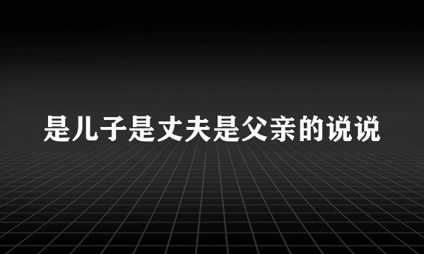 是儿子是丈夫是父亲的说说
