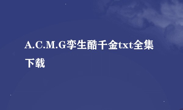 A.C.M.G孪生酷千金txt全集下载