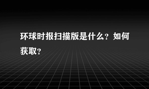 环球时报扫描版是什么？如何获取？