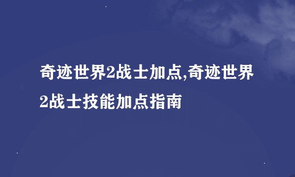 奇迹世界2战士加点,奇迹世界2战士技能加点指南