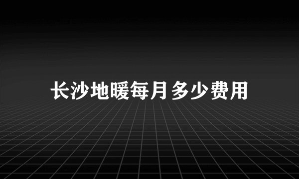 长沙地暖每月多少费用