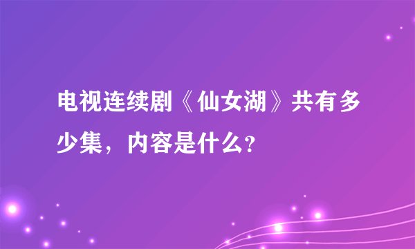 电视连续剧《仙女湖》共有多少集，内容是什么？