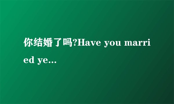 你结婚了吗?Have you married yet? Are you married?那个句子正确?为什么呢?