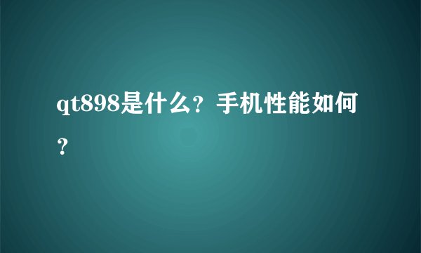 qt898是什么？手机性能如何？