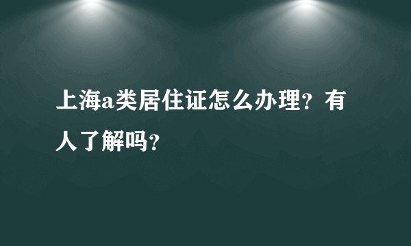 上海a类居住证怎么办理？有人了解吗？