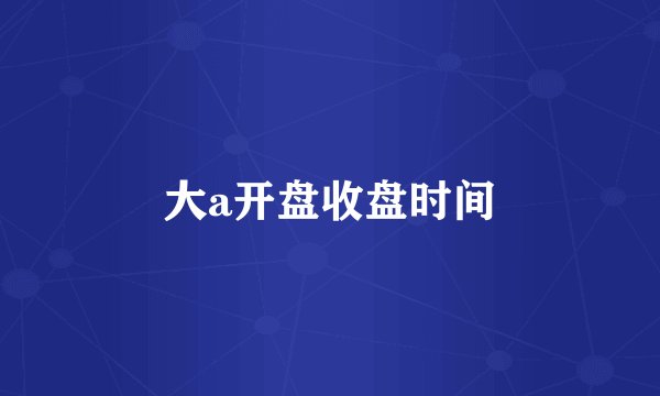 大a开盘收盘时间