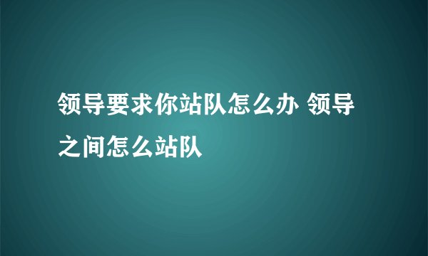领导要求你站队怎么办 领导之间怎么站队