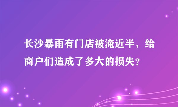 长沙暴雨有门店被淹近半，给商户们造成了多大的损失？