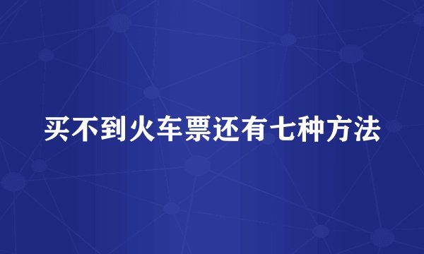 买不到火车票还有七种方法