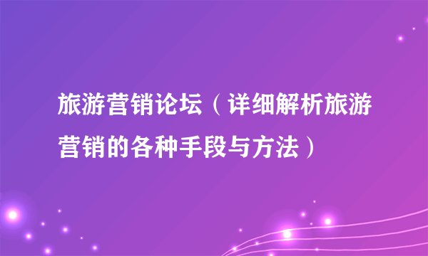 旅游营销论坛（详细解析旅游营销的各种手段与方法）