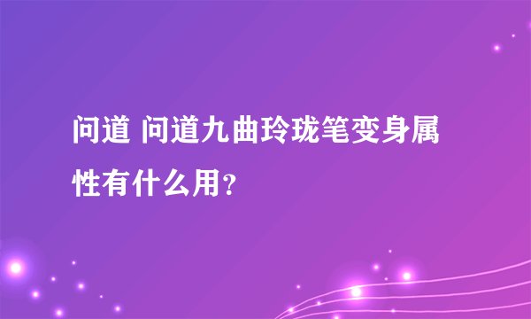 问道 问道九曲玲珑笔变身属性有什么用？