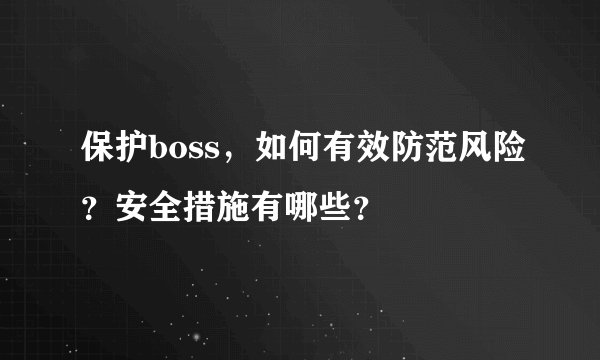 保护boss，如何有效防范风险？安全措施有哪些？