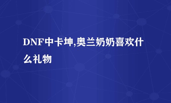 DNF中卡坤,奥兰奶奶喜欢什么礼物