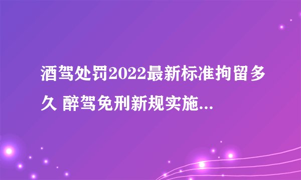 酒驾处罚2022最新标准拘留多久 醉驾免刑新规实施是怎么样的
