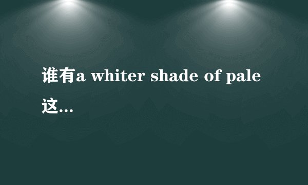 谁有a whiter shade of pale这首英文的歌词的中文翻译?
