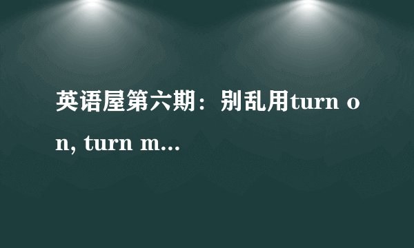 英语屋第六期：别乱用turn on, turn me on可不是把我打开的意思
