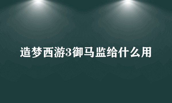 造梦西游3御马监给什么用