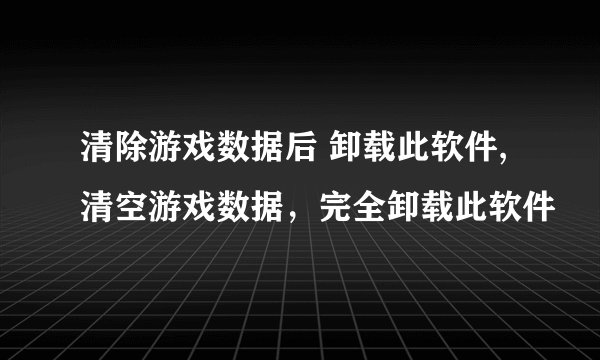 清除游戏数据后 卸载此软件,清空游戏数据，完全卸载此软件